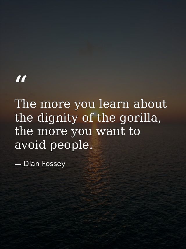 The more you learn about the dignity of the gorilla, the more you want to avoid people. — Dian Fossey