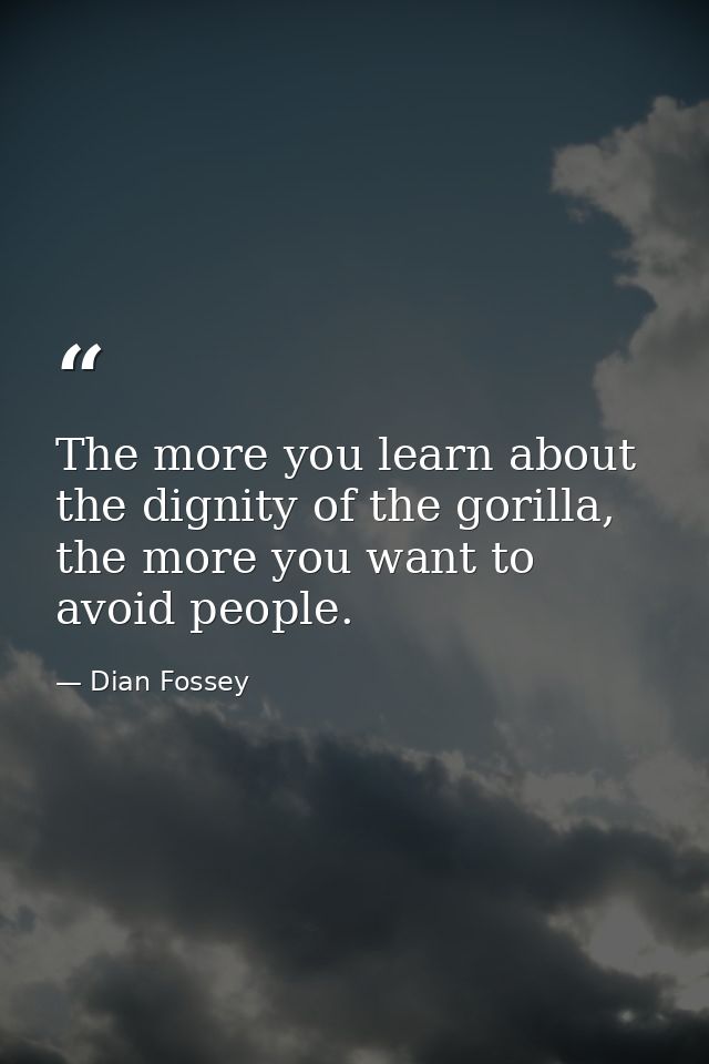 The more you learn about the dignity of the gorilla, the more you want to avoid people. — Dian Fossey