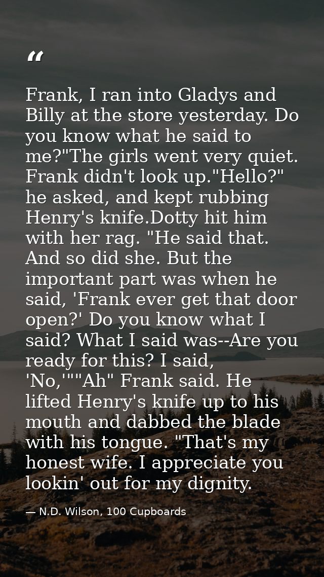 Frank, I ran into Gladys and Billy at the store yesterday. Do you know what he said to me?"The girls went very quiet. Fr — N.D. Wilson, 100 Cupboards