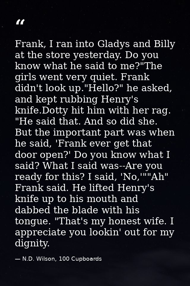 Frank, I ran into Gladys and Billy at the store yesterday. Do you know what he said to me?"The girls went very quiet. Fr — N.D. Wilson, 100 Cupboards