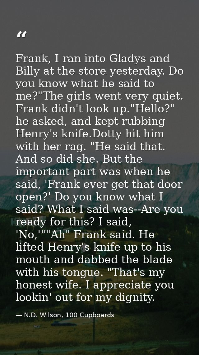 Frank, I ran into Gladys and Billy at the store yesterday. Do you know what he said to me?"The girls went very quiet. Fr — N.D. Wilson, 100 Cupboards