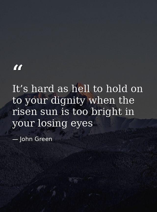 It’s hard as hell to hold on to your dignity when the risen sun is too bright in your losing eyes — John Green