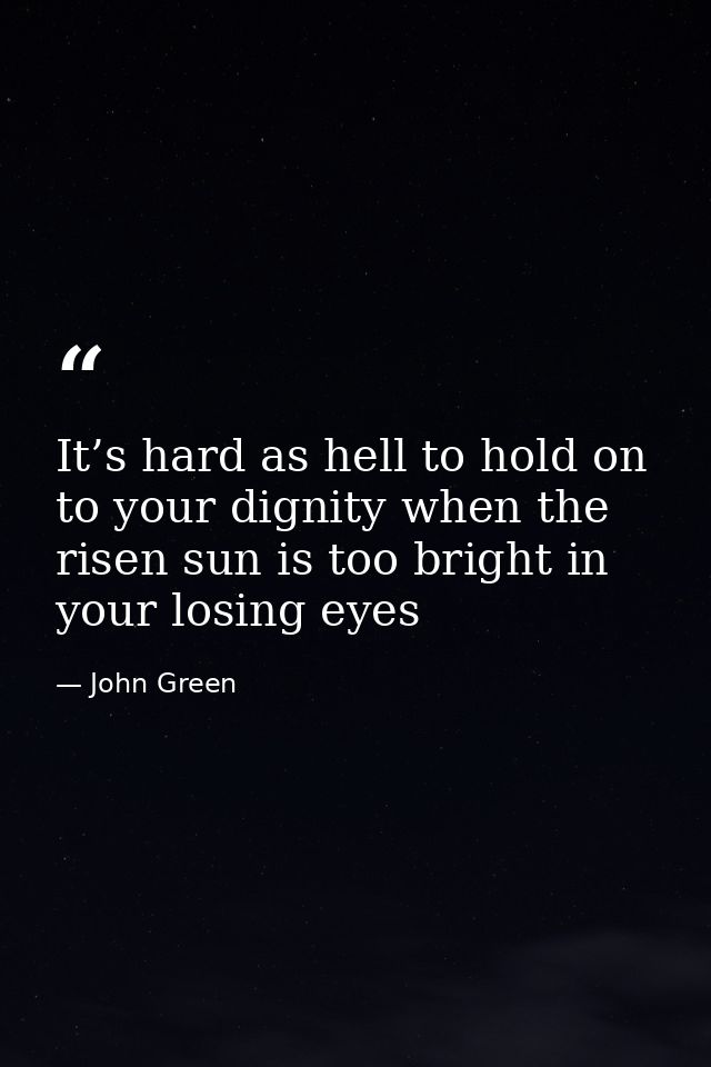 It’s hard as hell to hold on to your dignity when the risen sun is too bright in your losing eyes — John Green