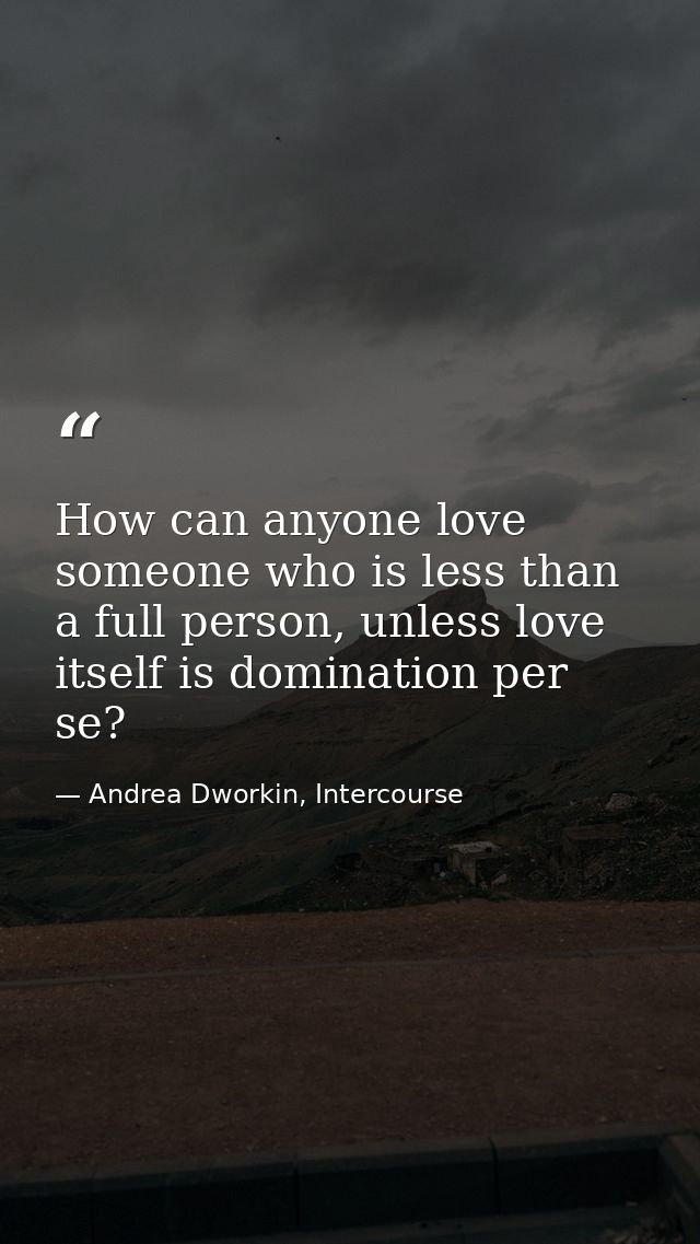 How can anyone love someone who is less than a full person, unless love itself is domination per se? — Andrea Dworkin, Intercourse