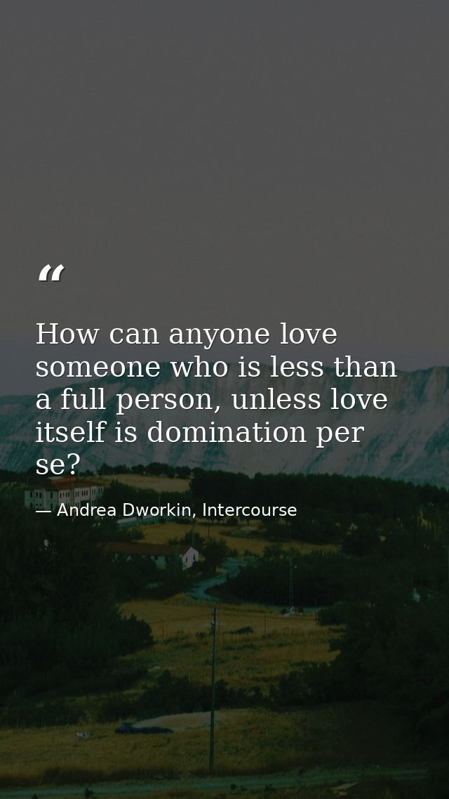 How can anyone love someone who is less than a full person, unless love itself is domination per se? — Andrea Dworkin, Intercourse