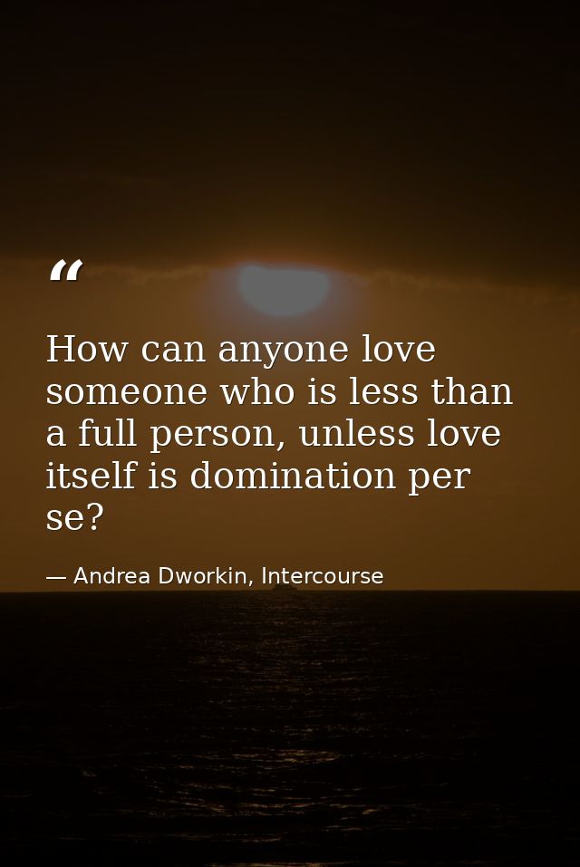 How can anyone love someone who is less than a full person, unless love itself is domination per se? — Andrea Dworkin, Intercourse