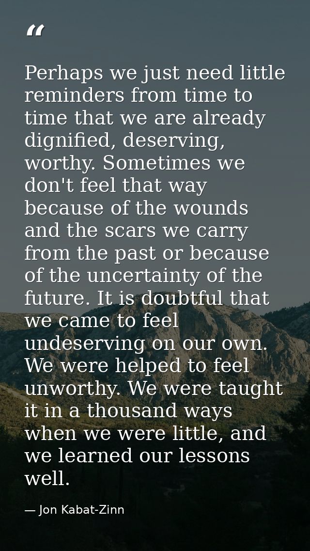 Perhaps we just need little reminders from time to time that we are already dignified, deserving, worthy. Sometimes we d — Jon Kabat-Zinn