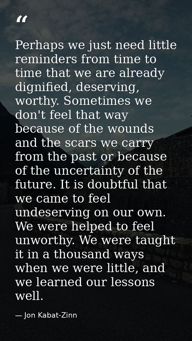 Perhaps we just need little reminders from time to time that we are already dignified, deserving, worthy. Sometimes we d — Jon Kabat-Zinn