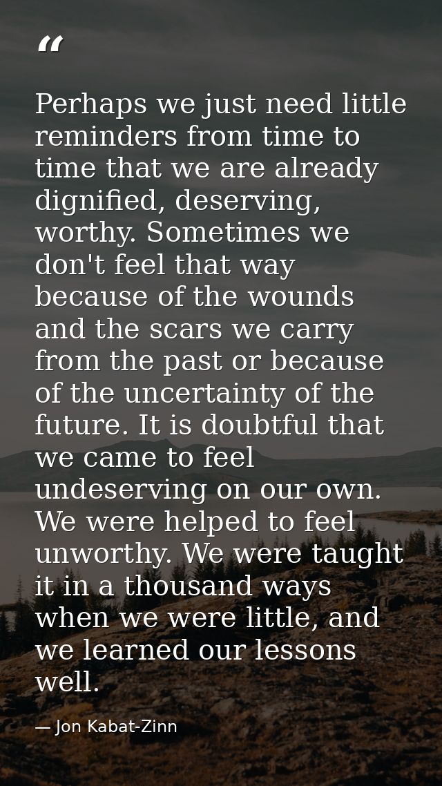 Perhaps we just need little reminders from time to time that we are already dignified, deserving, worthy. Sometimes we d — Jon Kabat-Zinn