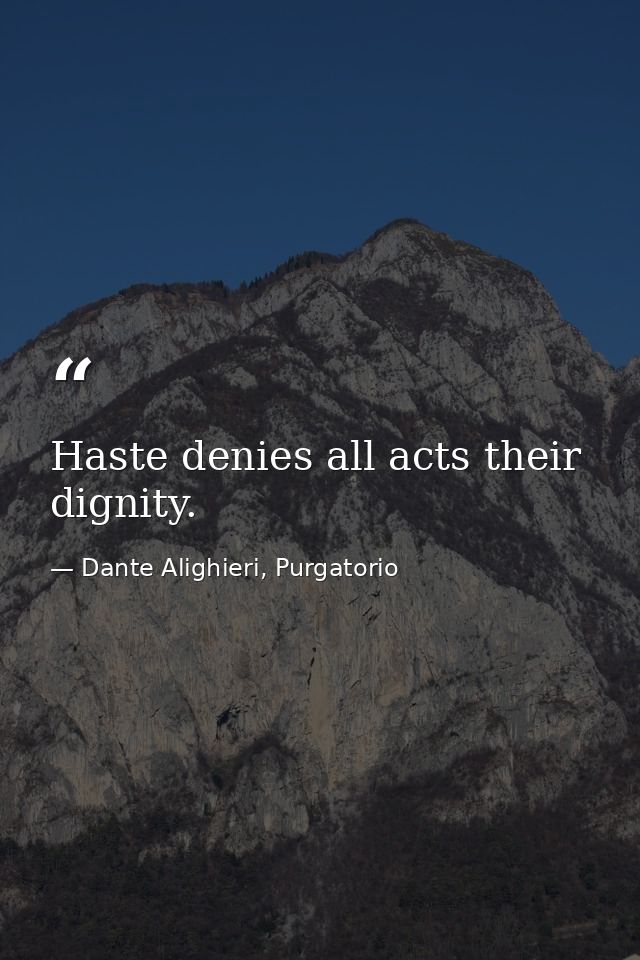Haste denies all acts their dignity. — Dante Alighieri, Purgatorio