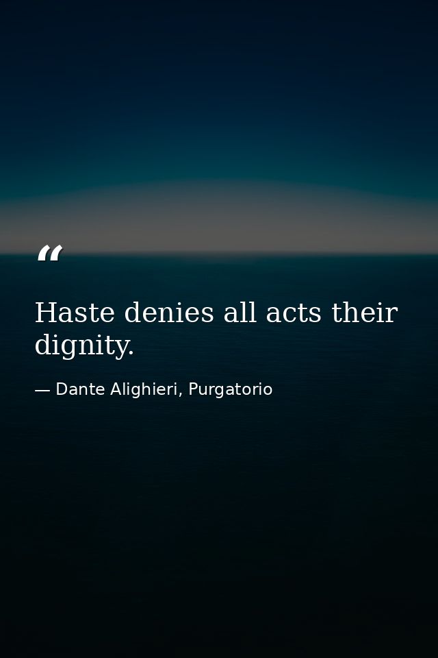 Haste denies all acts their dignity. — Dante Alighieri, Purgatorio
