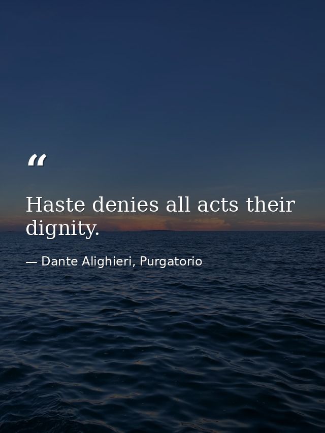 Haste denies all acts their dignity. — Dante Alighieri, Purgatorio