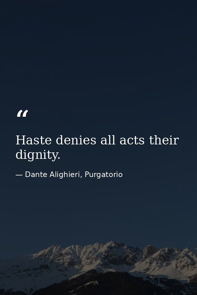Haste denies all acts their dignity. — Dante Alighieri, Purgatorio