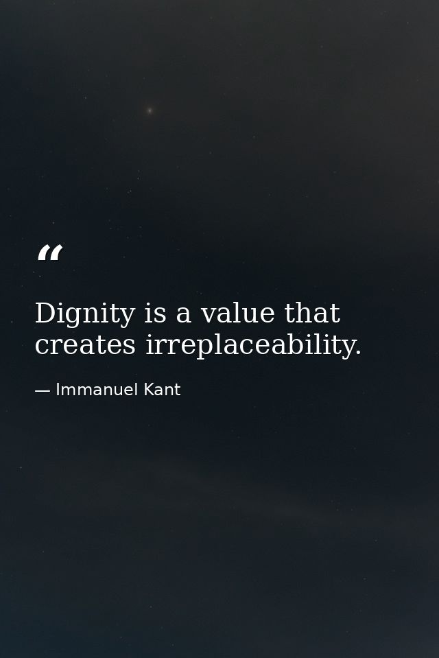 Dignity is a value that creates irreplaceability. — Immanuel Kant
