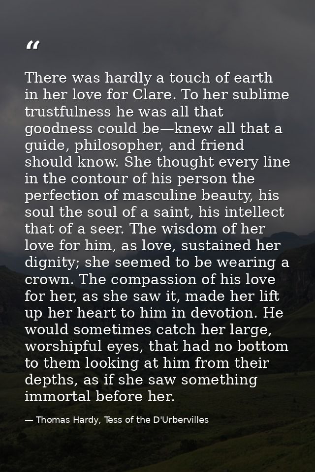There was hardly a touch of earth in her love for Clare. To her sublime trustfulness he was all that goodness could be—k — Thomas Hardy, Tess of the D'Urbervilles
