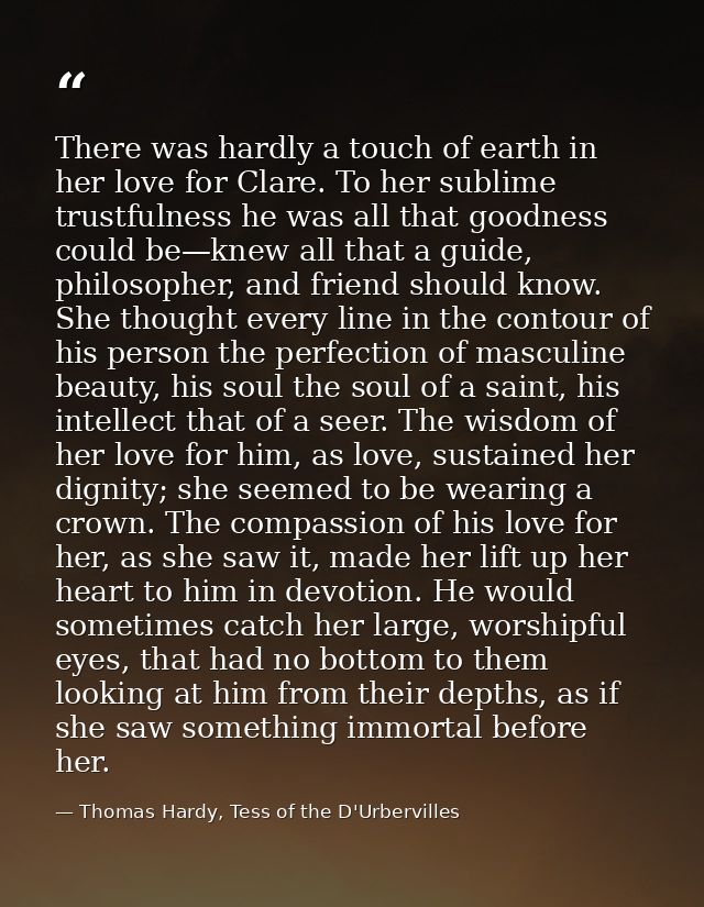 There was hardly a touch of earth in her love for Clare. To her sublime trustfulness he was all that goodness could be—k — Thomas Hardy, Tess of the D'Urbervilles
