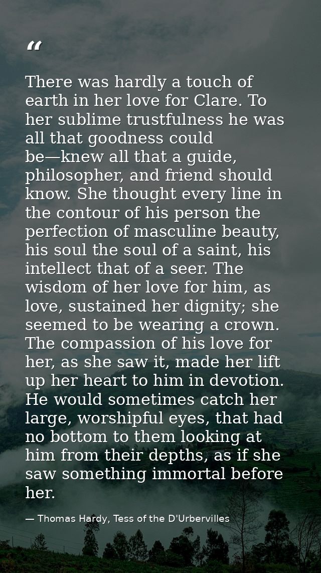 There was hardly a touch of earth in her love for Clare. To her sublime trustfulness he was all that goodness could be—k — Thomas Hardy, Tess of the D'Urbervilles