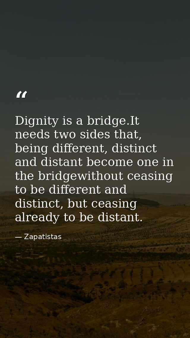 Dignity is a bridge.It needs two sides that, being different, distinct and distant become one in the bridgewithout ceasi — Zapatistas