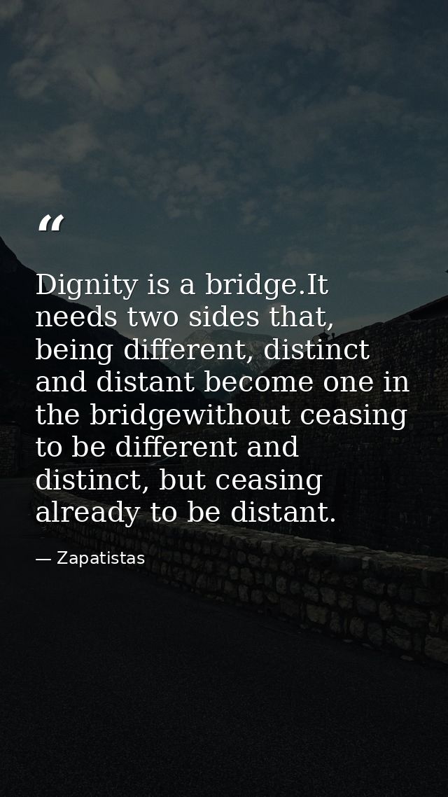 Dignity is a bridge.It needs two sides that, being different, distinct and distant become one in the bridgewithout ceasi — Zapatistas