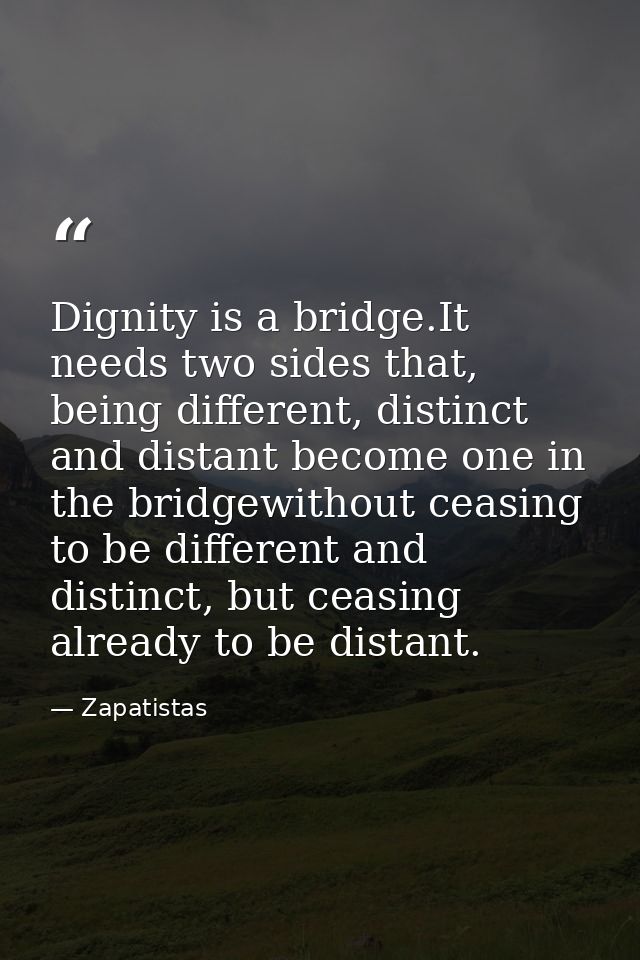 Dignity is a bridge.It needs two sides that, being different, distinct and distant become one in the bridgewithout ceasi — Zapatistas