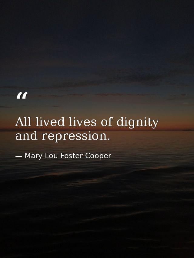 All lived lives of dignity and repression. — Mary Lou Foster Cooper