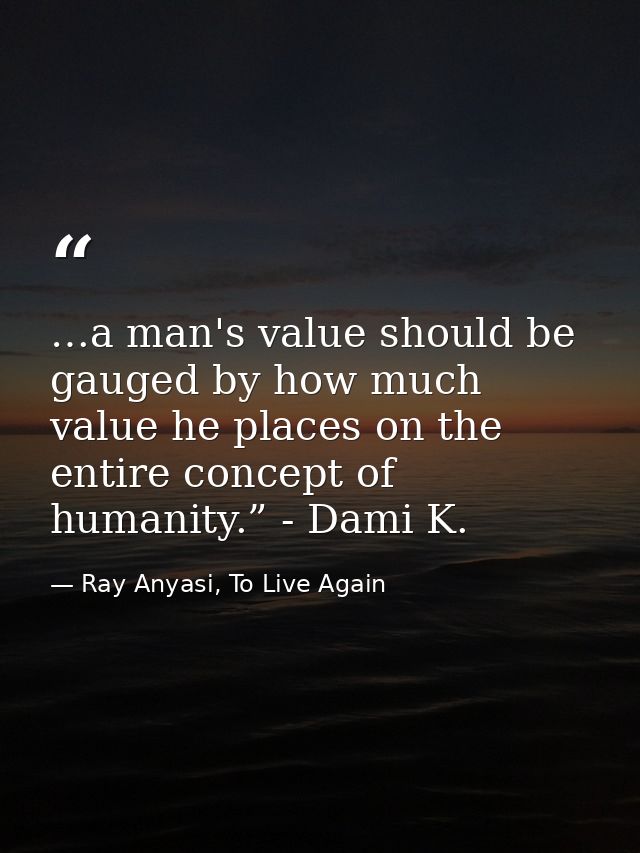 …a man's value should be gauged by how much value he places on the entire concept of humanity.” - Dami K. — Ray Anyasi, To Live Again