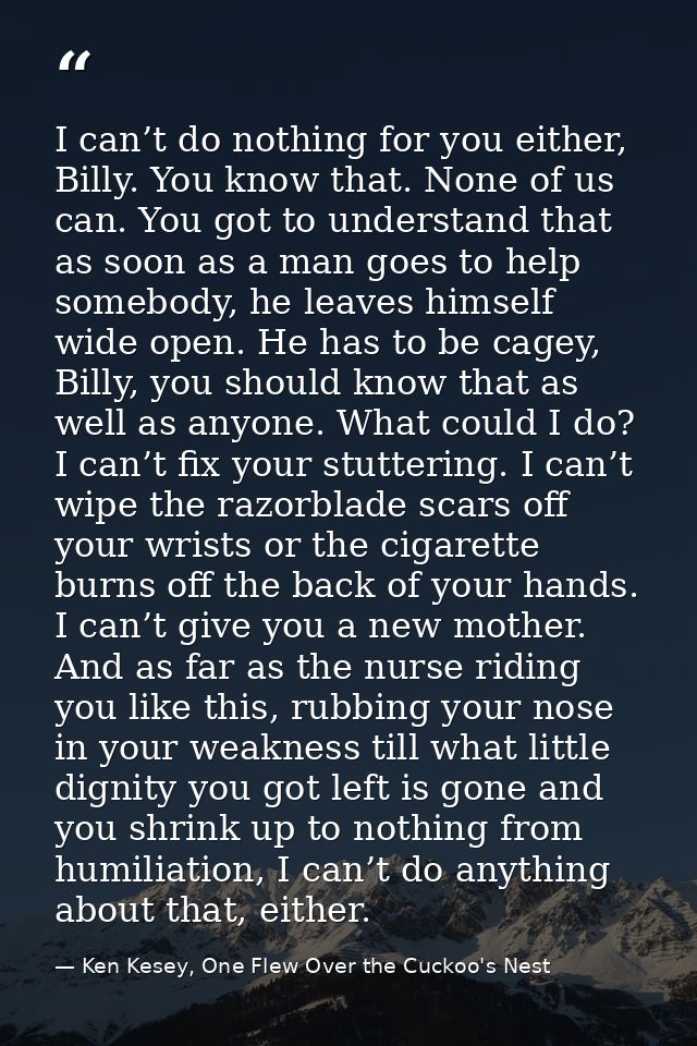 I can’t do nothing for you either, Billy. You know that. None of us can. You got to understand that as soon as a man goe — Ken Kesey, One Flew Over the Cuckoo's Nest