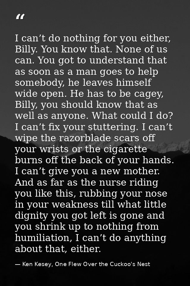 I can’t do nothing for you either, Billy. You know that. None of us can. You got to understand that as soon as a man goe — Ken Kesey, One Flew Over the Cuckoo's Nest