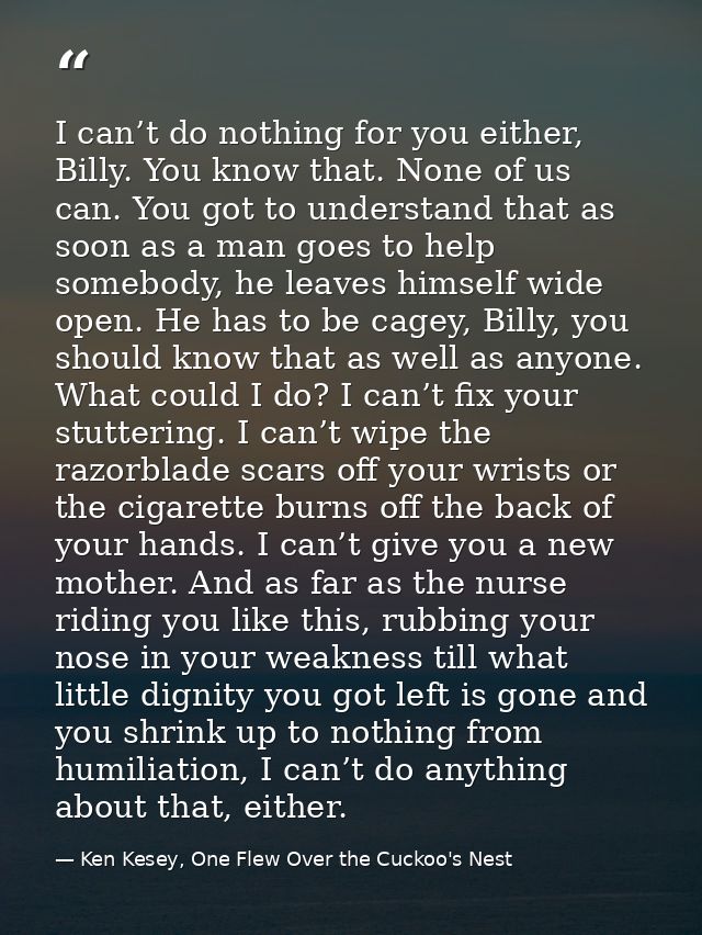 I can’t do nothing for you either, Billy. You know that. None of us can. You got to understand that as soon as a man goe — Ken Kesey, One Flew Over the Cuckoo's Nest