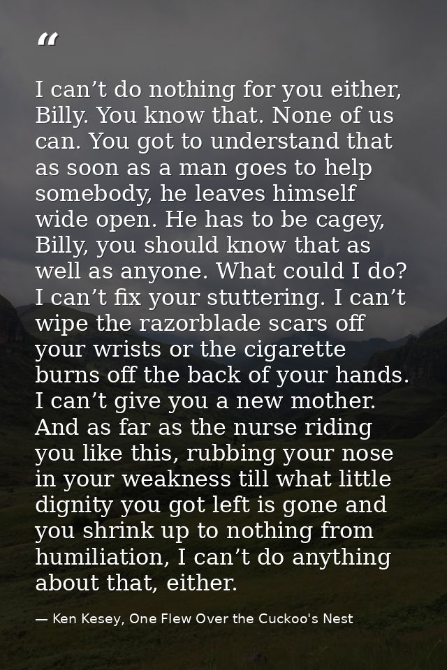 I can’t do nothing for you either, Billy. You know that. None of us can. You got to understand that as soon as a man goe — Ken Kesey, One Flew Over the Cuckoo's Nest