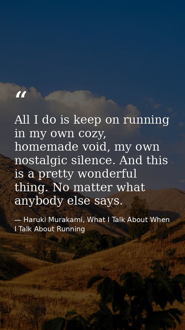 All I do is keep on running in my own cozy, homemade void, my own nostalgic silence. And this is a pretty wonderful thin — Haruki Murakami, What I Talk About When I Talk About Running