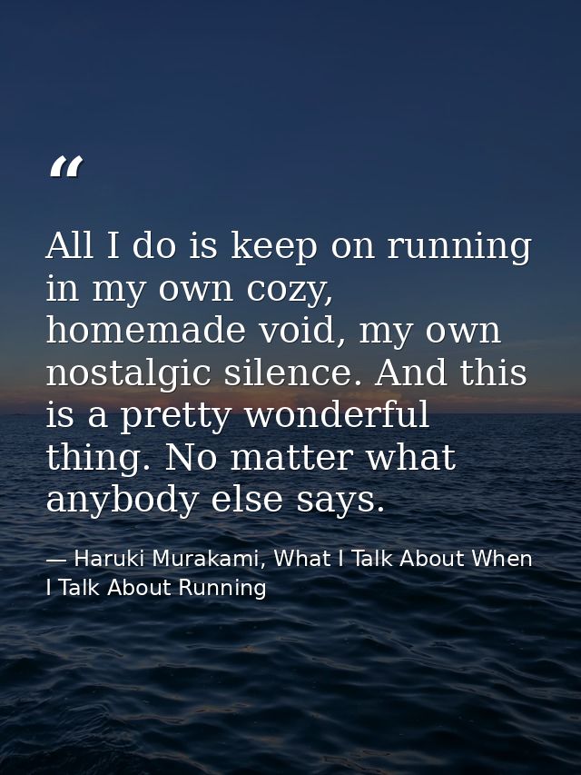 All I do is keep on running in my own cozy, homemade void, my own nostalgic silence. And this is a pretty wonderful thin — Haruki Murakami, What I Talk About When I Talk About Running