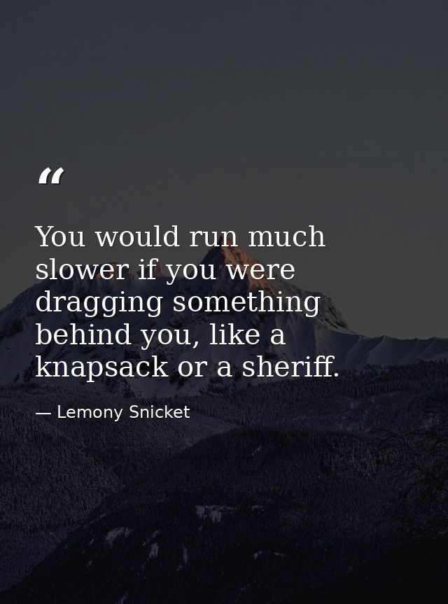 You would run much slower if you were dragging something behind you, like a knapsack or a sheriff. — Lemony Snicket