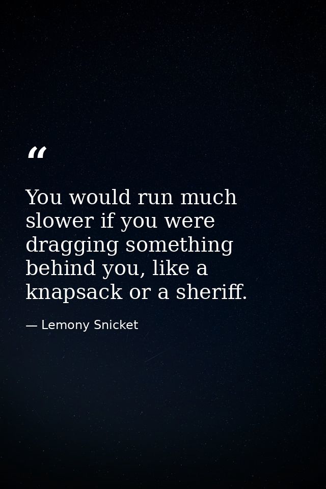 You would run much slower if you were dragging something behind you, like a knapsack or a sheriff. — Lemony Snicket