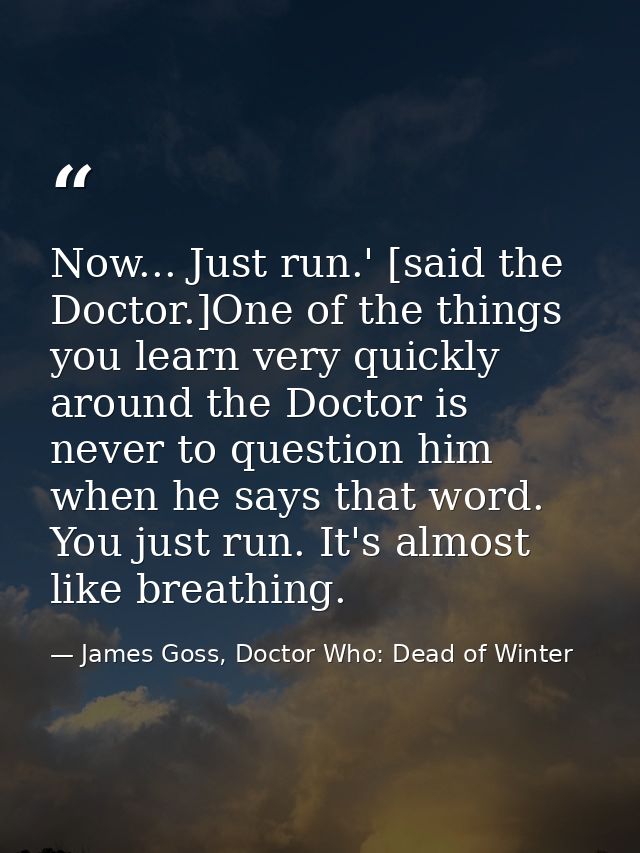 Now... Just run.' [said the Doctor.]One of the things you learn very quickly around the Doctor is never to question him  — James Goss, Doctor Who: Dead of Winter