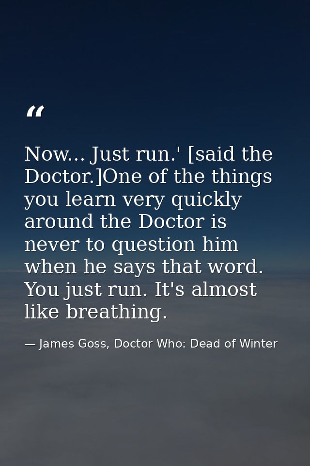 Now... Just run.' [said the Doctor.]One of the things you learn very quickly around the Doctor is never to question him  — James Goss, Doctor Who: Dead of Winter