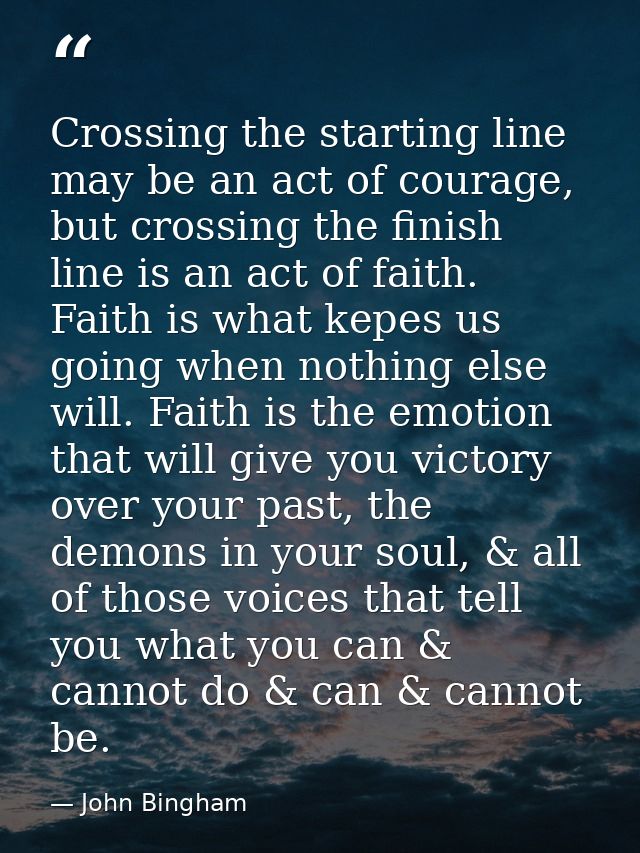Crossing the starting line may be an act of courage, but crossing the finish line is an act of faith. Faith is what kepe — John Bingham