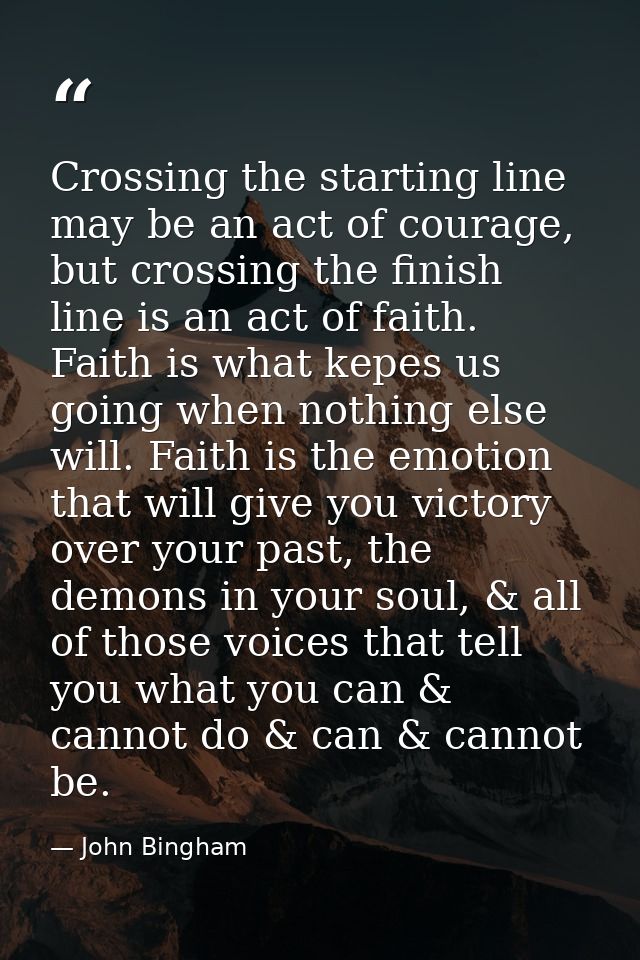 Crossing the starting line may be an act of courage, but crossing the finish line is an act of faith. Faith is what kepe — John Bingham
