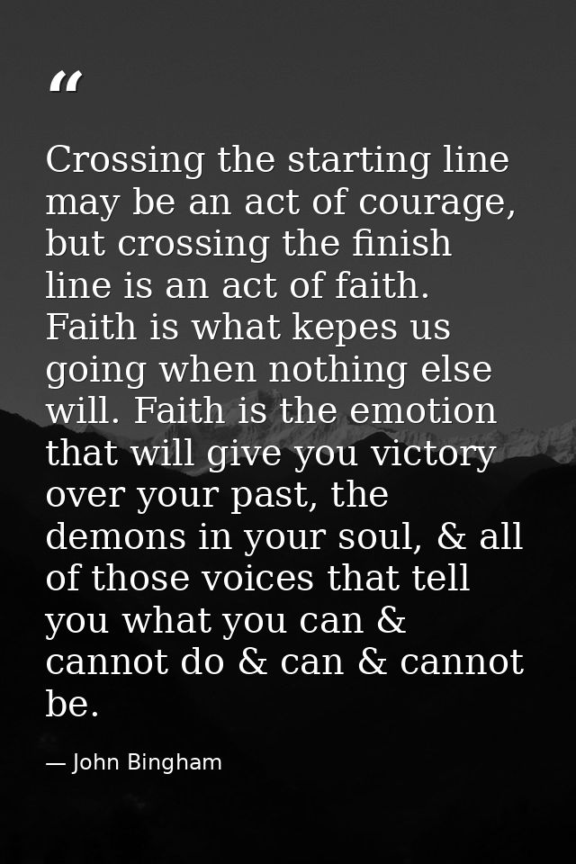 Crossing the starting line may be an act of courage, but crossing the finish line is an act of faith. Faith is what kepe — John Bingham