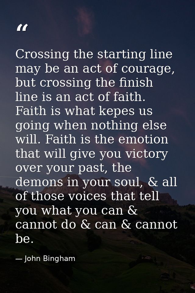 Crossing the starting line may be an act of courage, but crossing the finish line is an act of faith. Faith is what kepe — John Bingham