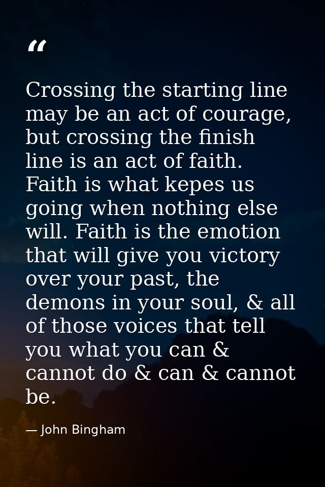 Crossing the starting line may be an act of courage, but crossing the finish line is an act of faith. Faith is what kepe — John Bingham