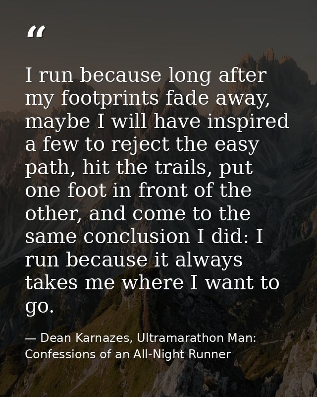 I run because long after my footprints fade away, maybe I will have inspired a few to reject the easy path, hit the trai — Dean Karnazes, Ultramarathon Man: Confessions of an All-Night Runner