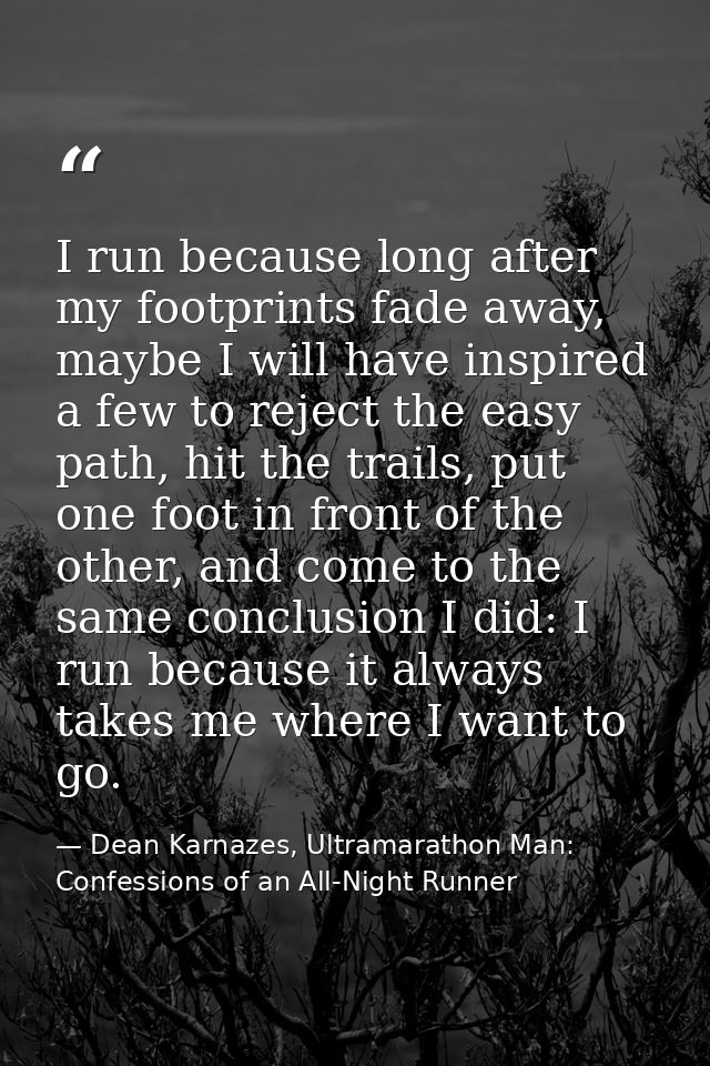 I run because long after my footprints fade away, maybe I will have inspired a few to reject the easy path, hit the trai — Dean Karnazes, Ultramarathon Man: Confessions of an All-Night Runner