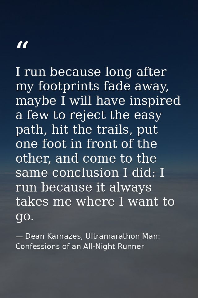 I run because long after my footprints fade away, maybe I will have inspired a few to reject the easy path, hit the trai — Dean Karnazes, Ultramarathon Man: Confessions of an All-Night Runner