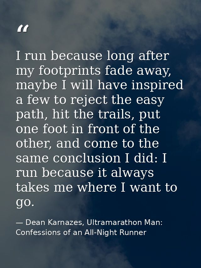 I run because long after my footprints fade away, maybe I will have inspired a few to reject the easy path, hit the trai — Dean Karnazes, Ultramarathon Man: Confessions of an All-Night Runner
