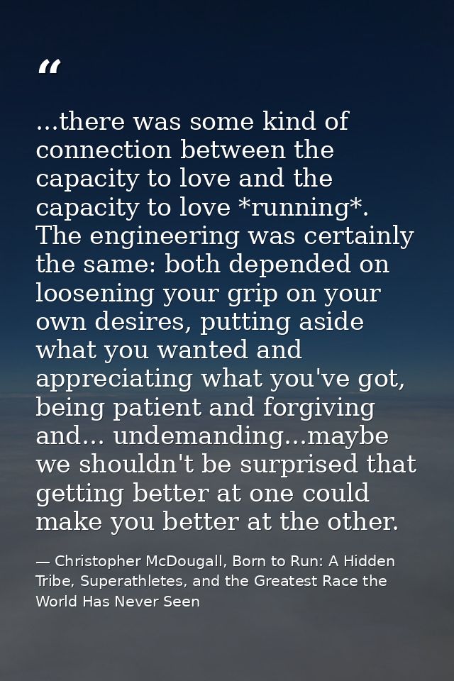 ...there was some kind of connection between the capacity to love and the capacity to love *running*. The engineering wa — Christopher McDougall, Born to Run: A Hidden Tribe, Superathletes, and the Greatest Race the World Has Never Seen