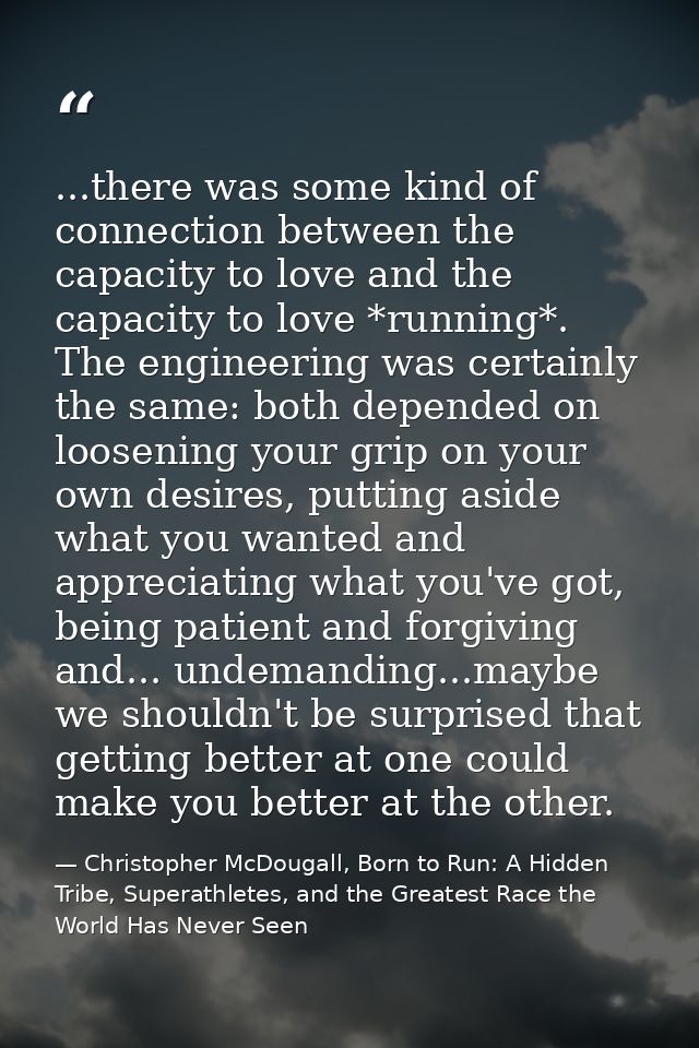 ...there was some kind of connection between the capacity to love and the capacity to love *running*. The engineering wa — Christopher McDougall, Born to Run: A Hidden Tribe, Superathletes, and the Greatest Race the World Has Never Seen