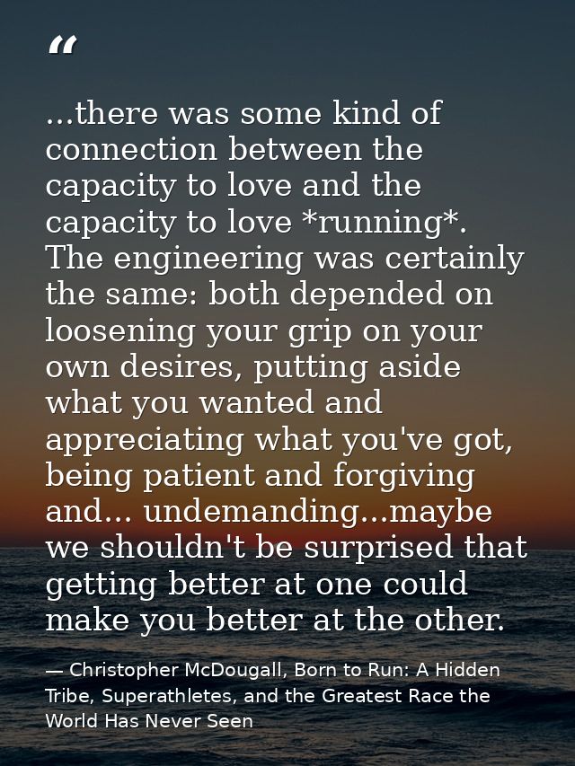 ...there was some kind of connection between the capacity to love and the capacity to love *running*. The engineering wa — Christopher McDougall, Born to Run: A Hidden Tribe, Superathletes, and the Greatest Race the World Has Never Seen