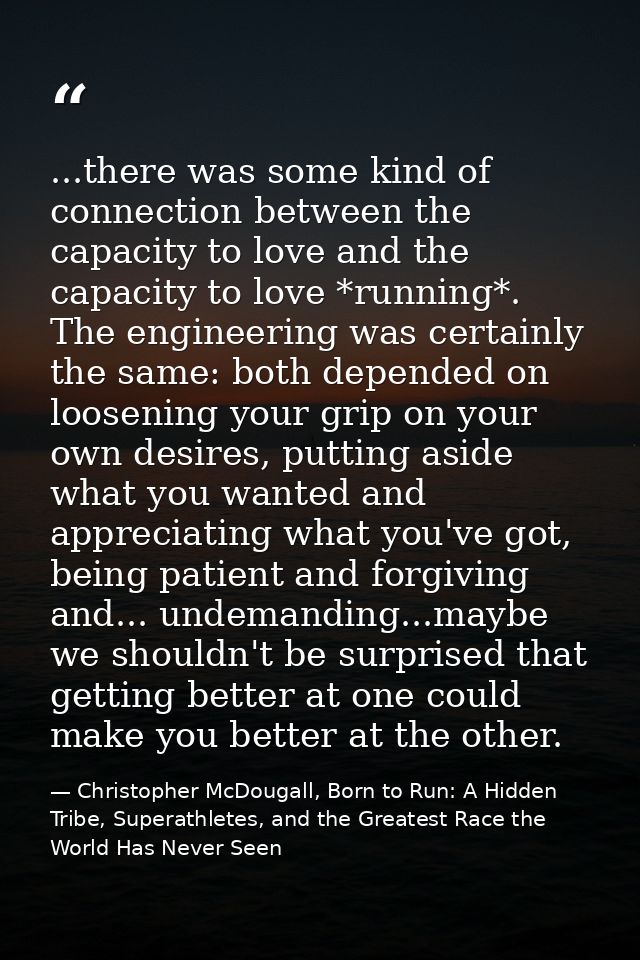 ...there was some kind of connection between the capacity to love and the capacity to love *running*. The engineering wa — Christopher McDougall, Born to Run: A Hidden Tribe, Superathletes, and the Greatest Race the World Has Never Seen