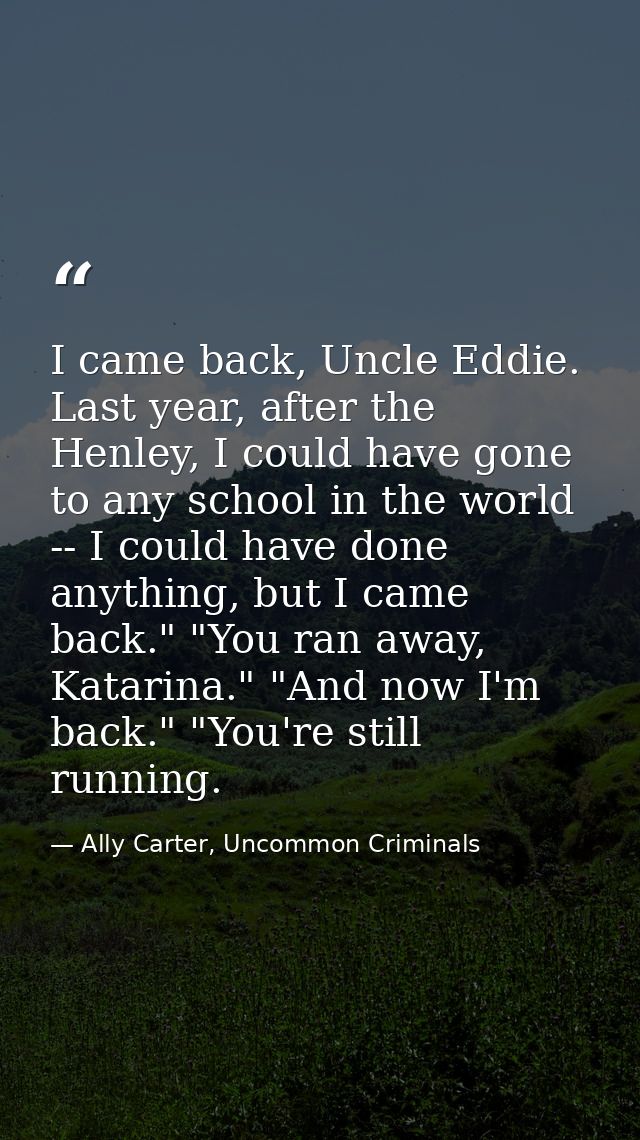 I came back, Uncle Eddie. Last year, after the Henley, I could have gone to any school in the world -- I could have done — Ally Carter, Uncommon Criminals